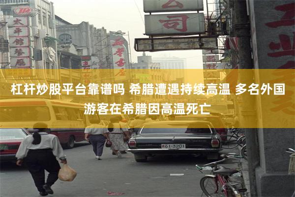 杠杆炒股平台靠谱吗 希腊遭遇持续高温 多名外国游客在希腊因高温死亡