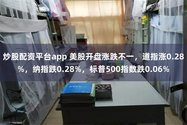 炒股配资平台app 美股开盘涨跌不一，道指涨0.28%，纳指跌0.28%，标普500指数跌0.06%