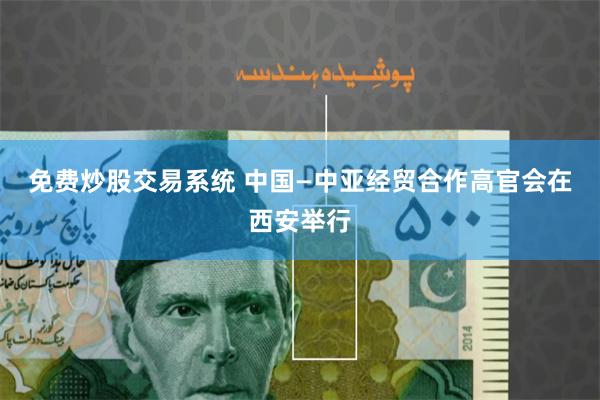 免费炒股交易系统 中国—中亚经贸合作高官会在西安举行