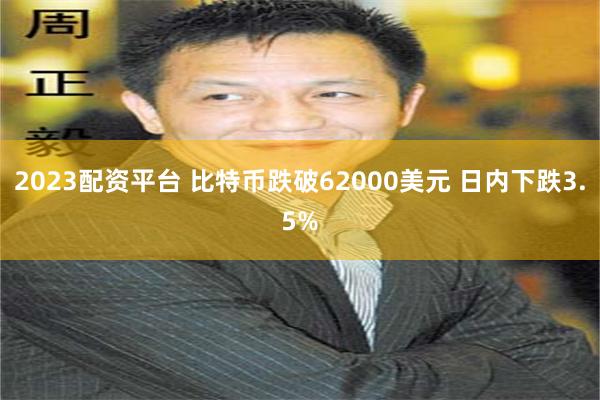 2023配资平台 比特币跌破62000美元 日内下跌3.5%