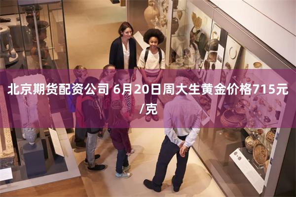 北京期货配资公司 6月20日周大生黄金价格715元/克