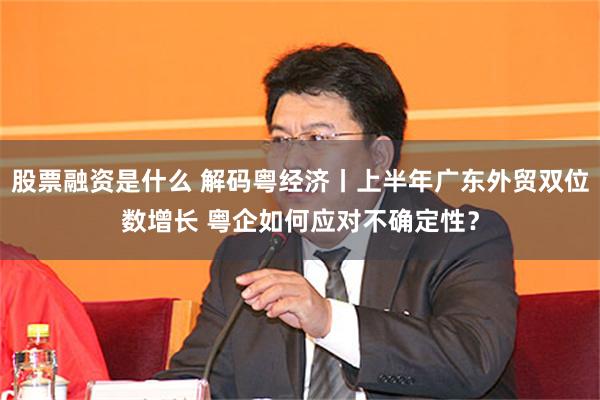 股票融资是什么 解码粤经济丨上半年广东外贸双位数增长 粤企如何应对不确定性？