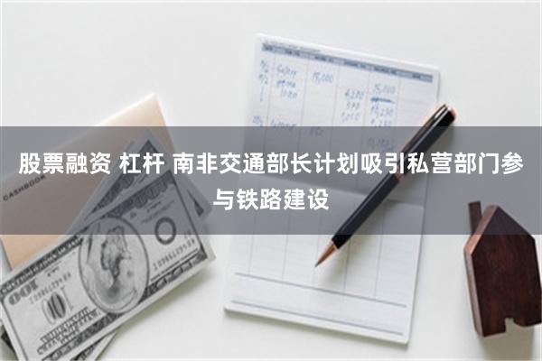 股票融资 杠杆 南非交通部长计划吸引私营部门参与铁路建设