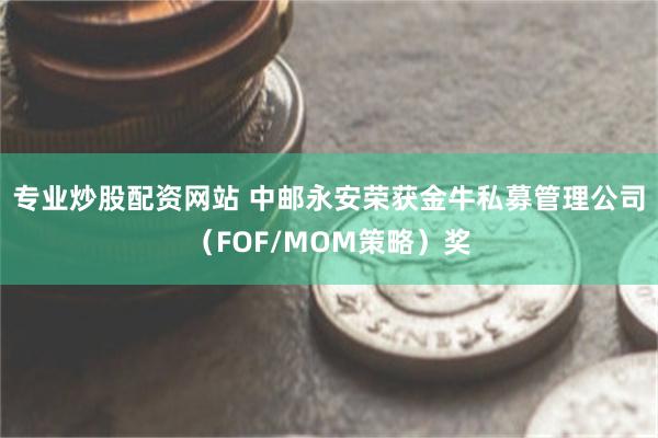 专业炒股配资网站 中邮永安荣获金牛私募管理公司（FOF/MOM策略）奖