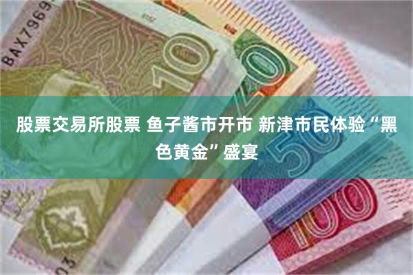 股票交易所股票 鱼子酱市开市 新津市民体验“黑色黄金”盛宴