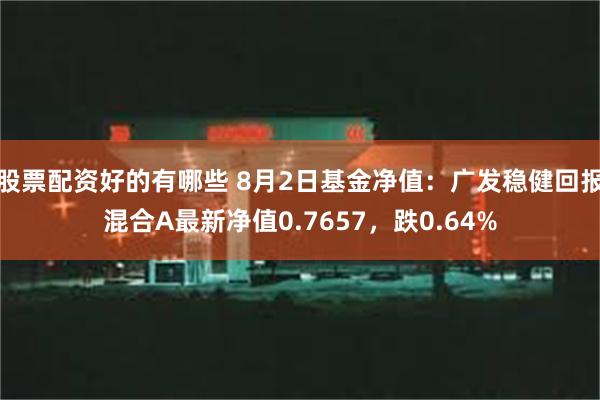 股票配资好的有哪些 8月2日基金净值：广发稳健回报混合A最新净值0.7657，跌0.64%