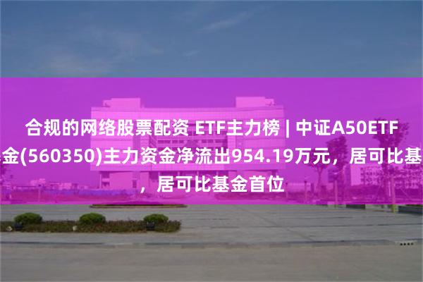 合规的网络股票配资 ETF主力榜 | 中证A50ETF指数基金(560350)主力资金净流出954.19万元，居可比基金首位