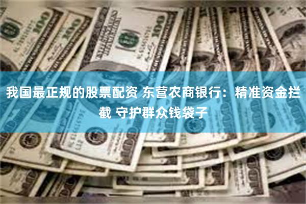 我国最正规的股票配资 东营农商银行：精准资金拦截 守护群众钱袋子