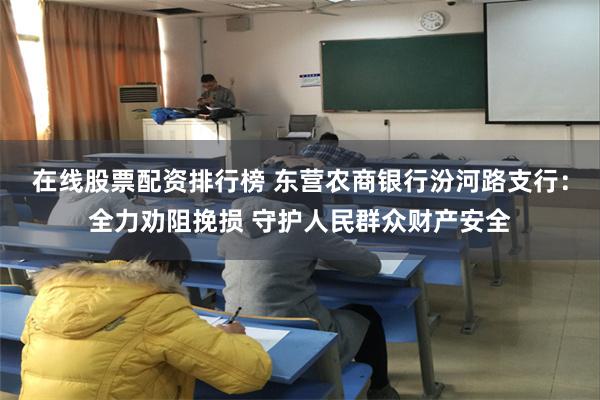 在线股票配资排行榜 东营农商银行汾河路支行：全力劝阻挽损 守护人民群众财产安全