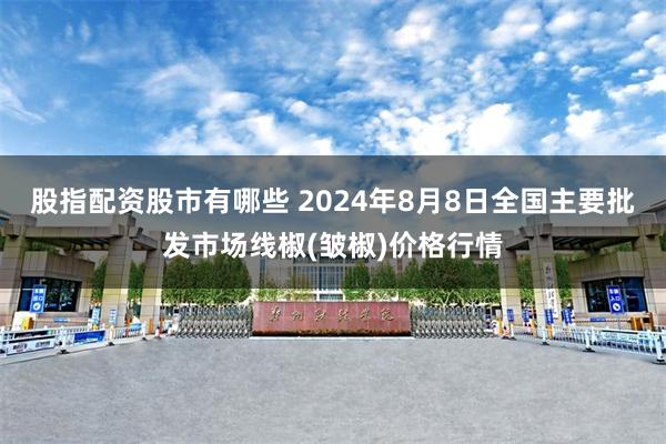 股指配资股市有哪些 2024年8月8日全国主要批发市场线椒(皱椒)价格行情