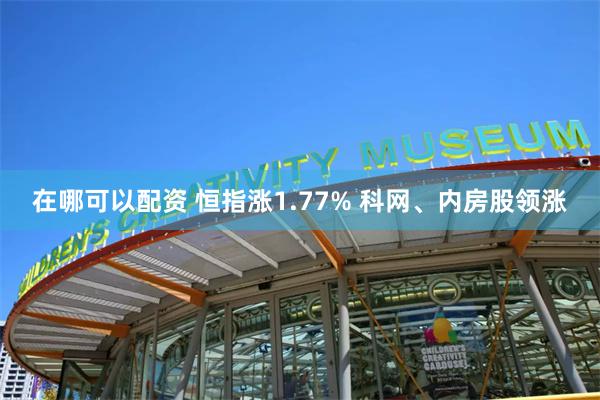 在哪可以配资 恒指涨1.77% 科网、内房股领涨