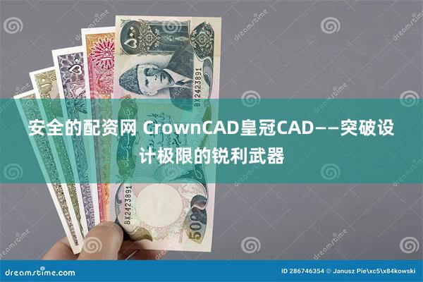 安全的配资网 CrownCAD皇冠CAD——突破设计极限的锐利武器