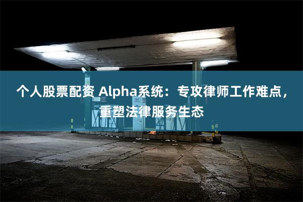 个人股票配资 Alpha系统：专攻律师工作难点，重塑法律服务生态