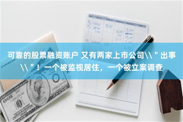 可靠的股票融资账户 又有两家上市公司\＂出事\＂！一个被监视居住，一个被立案调查