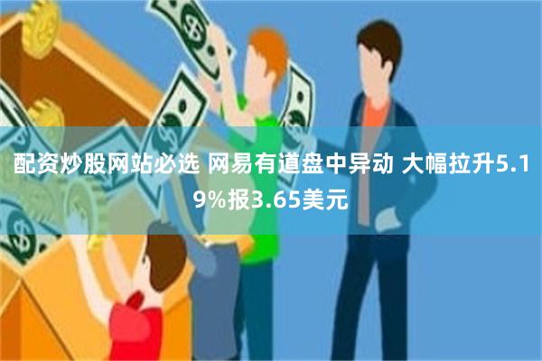 配资炒股网站必选 网易有道盘中异动 大幅拉升5.19%报3.65美元