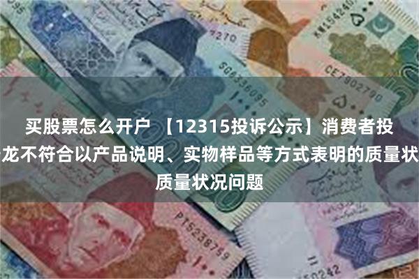 买股票怎么开户 【12315投诉公示】消费者投诉曼卡龙不符合以产品说明、实物样品等方式表明的质量状况问题