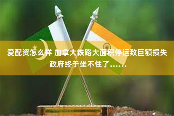 爱配资怎么样 加拿大铁路大面积停运致巨额损失 政府终于坐不住了……