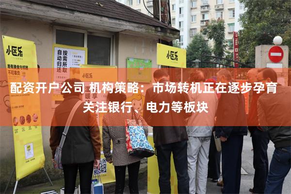 配资开户公司 机构策略：市场转机正在逐步孕育 关注银行、电力等板块