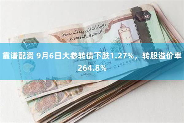 靠谱配资 9月6日大参转债下跌1.27%，转股溢价率264.8%