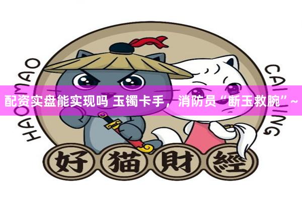 配资实盘能实现吗 玉镯卡手，消防员“断玉救腕”~