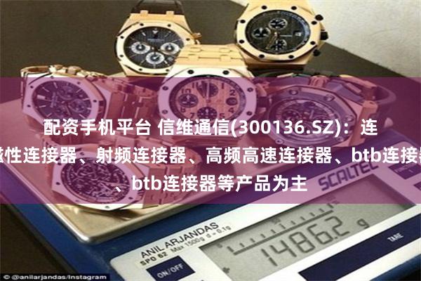 配资手机平台 信维通信(300136.SZ)：连接器业务以磁性连接器、射频连接器、高频高速连接器、btb连接器等产品为主