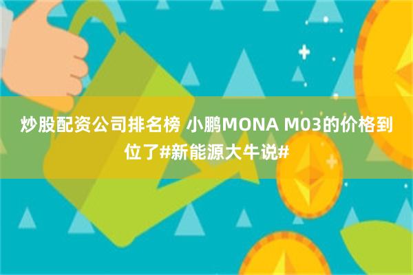 炒股配资公司排名榜 小鹏MONA M03的价格到位了#新能源大牛说#