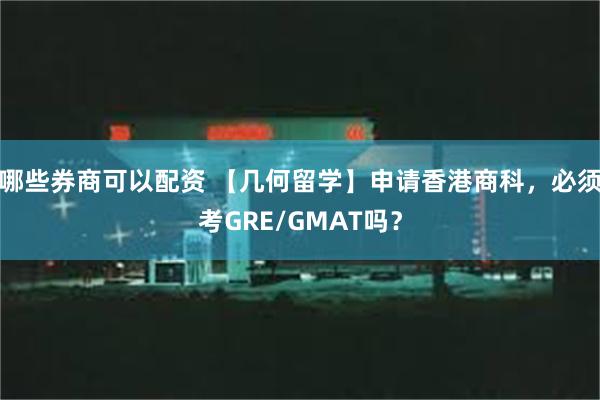 哪些券商可以配资 【几何留学】申请香港商科，必须考GRE/GMAT吗？