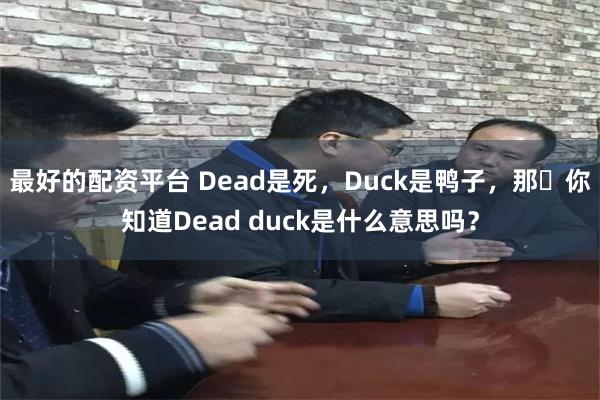 最好的配资平台 Dead是死，Duck是鸭子，那​你知道Dead duck是什么意思吗？