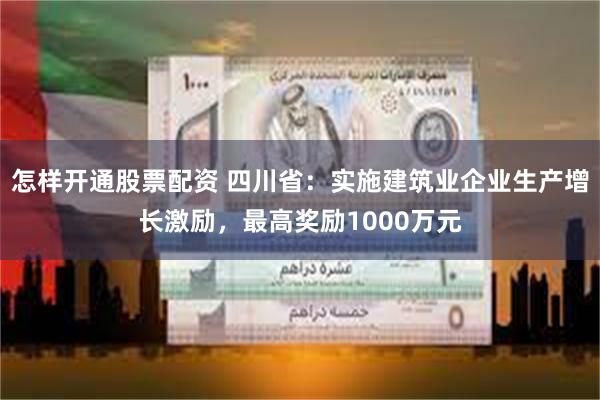 怎样开通股票配资 四川省：实施建筑业企业生产增长激励，最高奖励1000万元