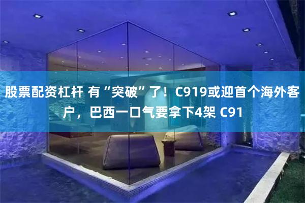 股票配资杠杆 有“突破”了！C919或迎首个海外客户，巴西一口气要拿下4架 C91