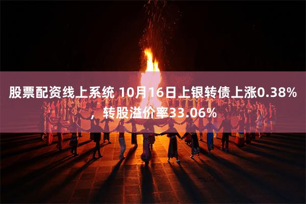 股票配资线上系统 10月16日上银转债上涨0.38%，转股溢价率33.06%