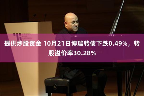 提供炒股资金 10月21日博瑞转债下跌0.49%，转股溢价率30.28%