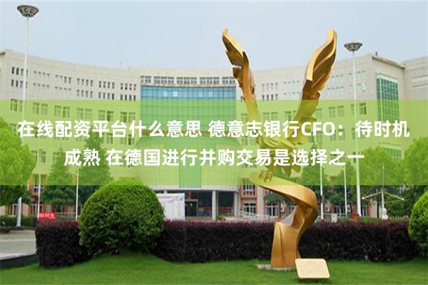 在线配资平台什么意思 德意志银行CFO：待时机成熟 在德国进行并购交易是选择之一