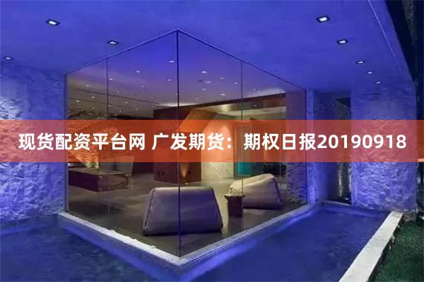 现货配资平台网 广发期货：期权日报20190918