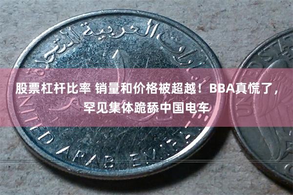 股票杠杆比率 销量和价格被超越！BBA真慌了，罕见集体跪舔中国电车