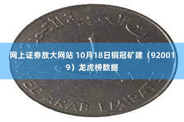 网上证劵放大网站 10月18日铜冠矿建（920019）龙虎榜数据