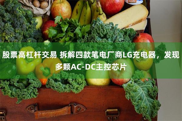 股票高杠杆交易 拆解四款笔电厂商LG充电器，发现多颗AC-DC主控芯片