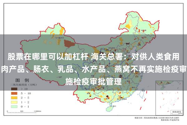 股票在哪里可以加杠杆 海关总署：对供人类食用的腌制肉产品、肠衣、乳品、水产品、燕窝不再实施检疫审批管理