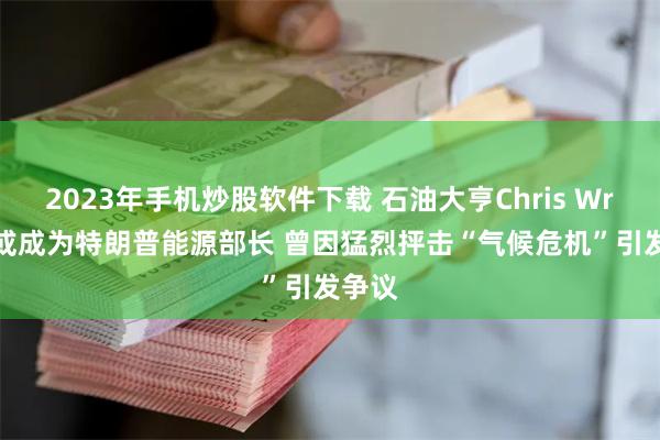 2023年手机炒股软件下载 石油大亨Chris Wright或成为特朗普能源部长 曾因猛烈抨击“气候危机”引发争议