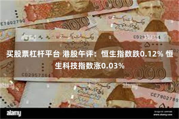 买股票杠杆平台 港股午评：恒生指数跌0.12% 恒生科技指数涨0.03%