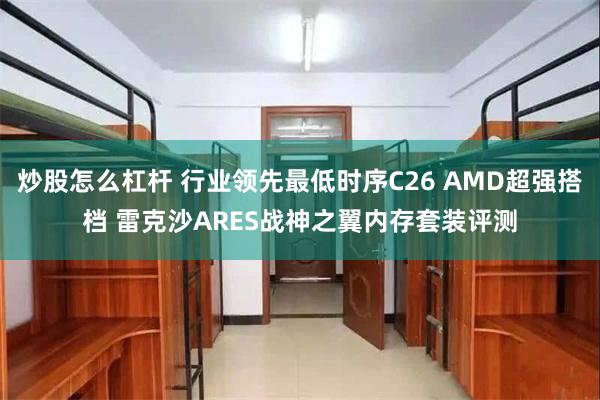 炒股怎么杠杆 行业领先最低时序C26 AMD超强搭档 雷克沙ARES战神之翼内存套装评测