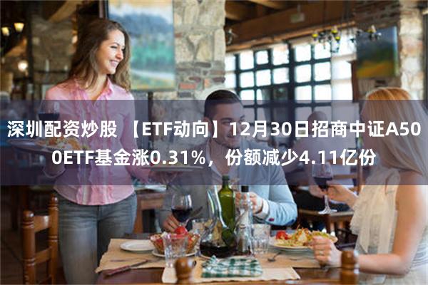 深圳配资炒股 【ETF动向】12月30日招商中证A500ETF基金涨0.31%，份额减少4.11亿份