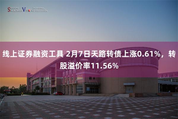 线上证券融资工具 2月7日天路转债上涨0.61%，转股溢价率11.56%