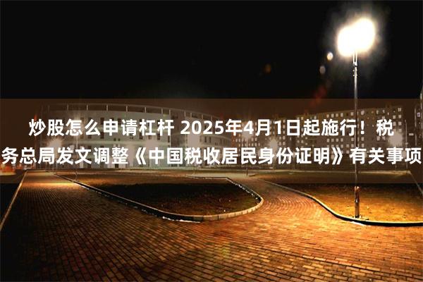 炒股怎么申请杠杆 2025年4月1日起施行！税务总局发文调整《中国税收居民身份证明》有关事项