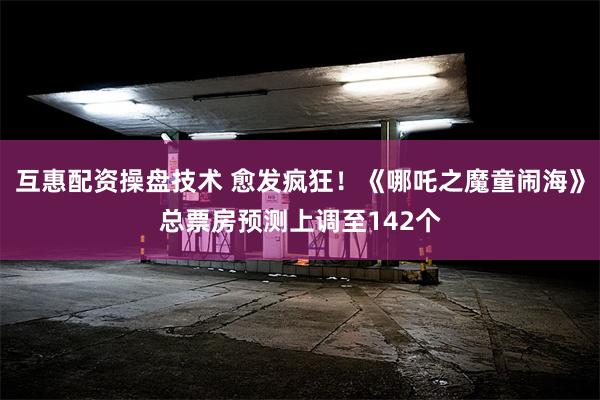 互惠配资操盘技术 愈发疯狂！《哪吒之魔童闹海》总票房预测上调至142个