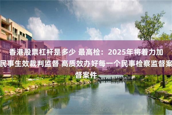 香港股票杠杆是多少 最高检：2025年将着力加强民事生效裁判监督 高质效办好每一个民事检察监督案件