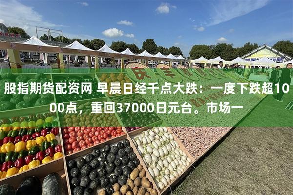 股指期货配资网 早晨日经千点大跌：一度下跌超1000点，重回37000日元台。市场一