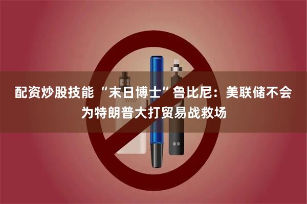 配资炒股技能 “末日博士”鲁比尼：美联储不会为特朗普大打贸易战救场